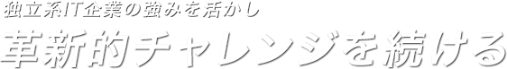 独立系IT企業の強みを活かし革新的チャレンジを続ける