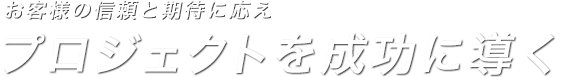 お客様の信頼と期待に応えプロジェクトを成功に導く