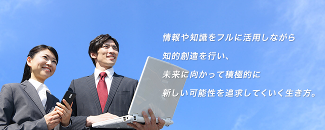 情報や知識をフルに活用しながら知的創造を行い、未来に向かって積極的に新しい可能性を追求してくいく生き方。