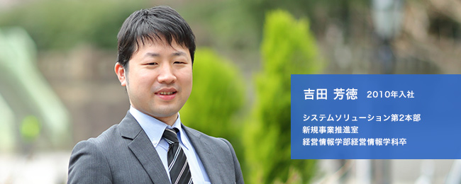 吉田 芳徳 2010年入社 システムソリューション第2本部 新規事業推進室 経営情報学部経営情報学科卒