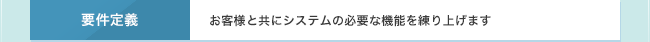 要件定義　お客様と共にシステムの必要な機能を練り上げます
