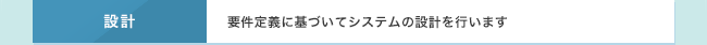 設計　要件定義に基づいてシステムの設計を行います