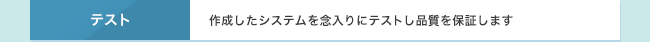 テスト　作成したシステムを念入りにテストし品質を保証します